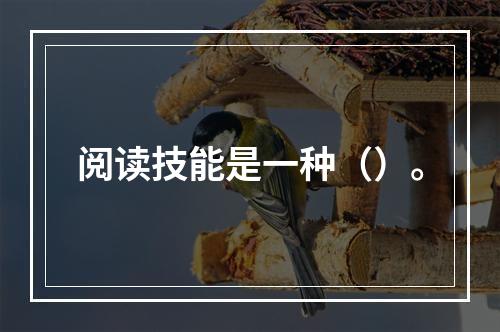 阅读技能是一种（）。