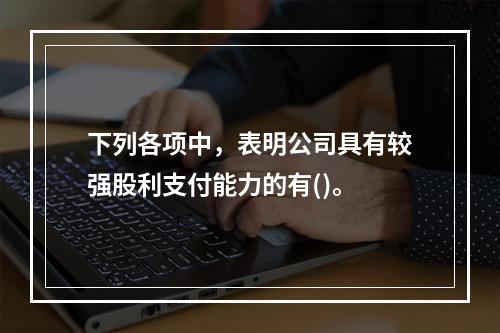 下列各项中，表明公司具有较强股利支付能力的有()。