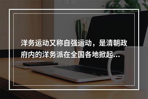 洋务运动又称自强运动，是清朝政府内的洋务派在全国各地掀起的“