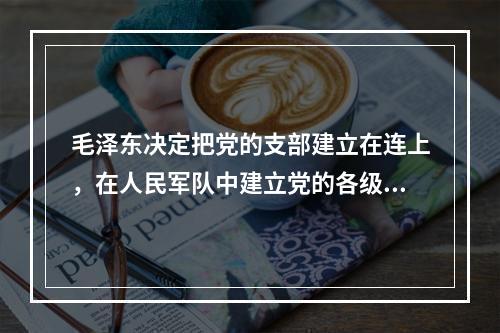 毛泽东决定把党的支部建立在连上，在人民军队中建立党的各级组织