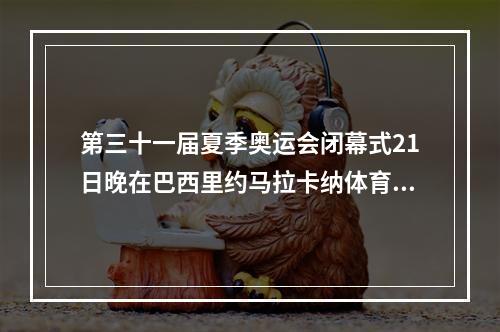 第三十一届夏季奥运会闭幕式21日晚在巴西里约马拉卡纳体育场正