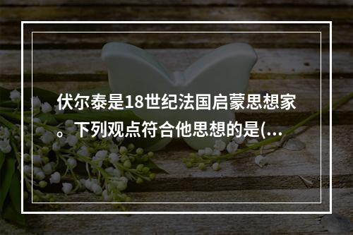 伏尔泰是18世纪法国启蒙思想家。下列观点符合他思想的是()。