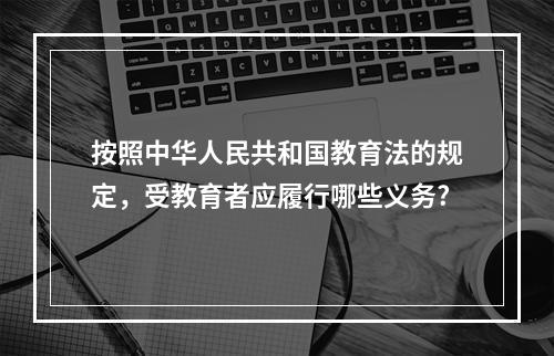 按照中华人民共和国教育法的规定，受教育者应履行哪些义务?