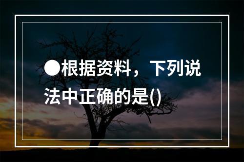 ●根据资料，下列说法中正确的是()