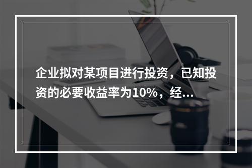 企业拟对某项目进行投资，已知投资的必要收益率为10%，经测算