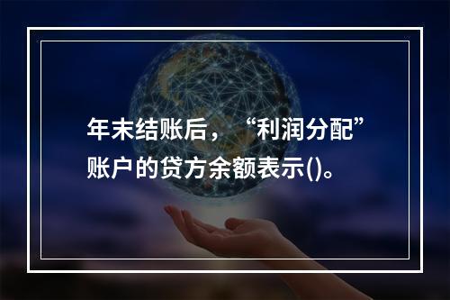 年末结账后，“利润分配”账户的贷方余额表示()。