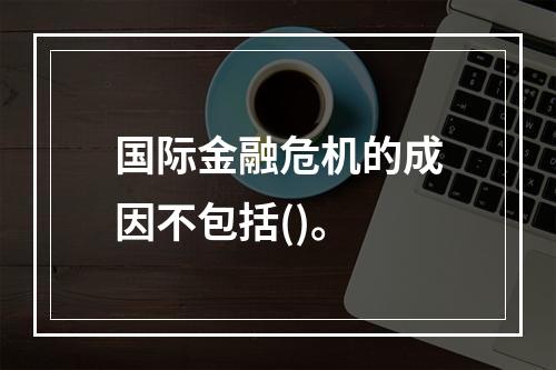 国际金融危机的成因不包括()。