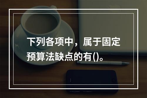 下列各项中，属于固定预算法缺点的有()。