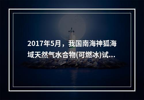 2017年5月，我国南海神狐海域天然气水合物(可燃冰)试采实