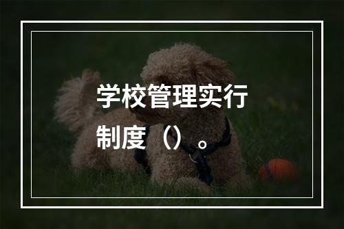 学校管理实行制度（）。