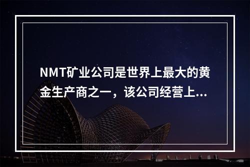 NMT矿业公司是世界上最大的黄金生产商之一，该公司经营上面临