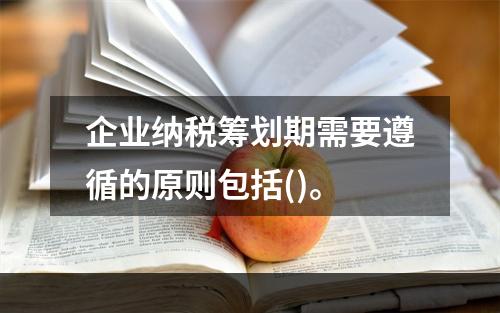 企业纳税筹划期需要遵循的原则包括()。