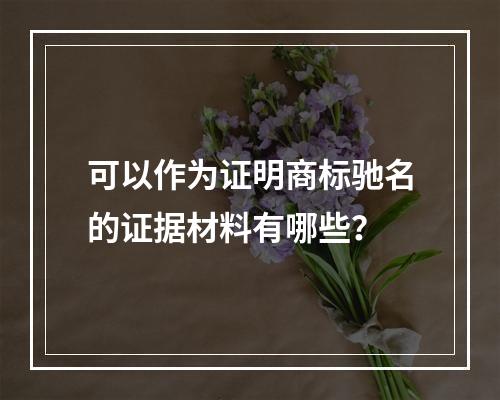 可以作为证明商标驰名的证据材料有哪些？