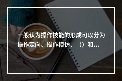 一般认为操作技能的形成可以分为操作定向、操作模仿、（）和操作