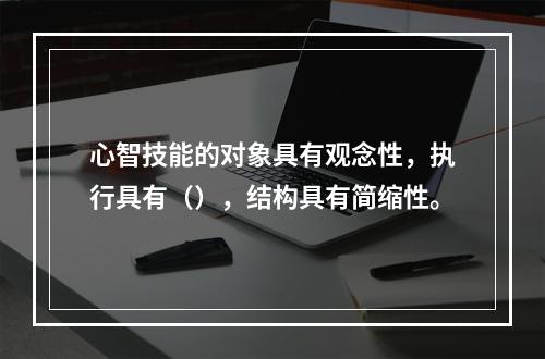 心智技能的对象具有观念性，执行具有（），结构具有简缩性。