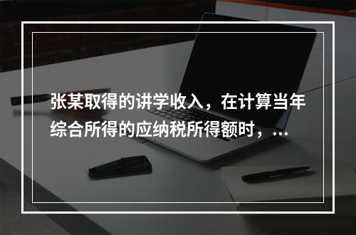 张某取得的讲学收入，在计算当年综合所得的应纳税所得额时，有关