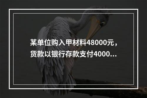 某单位购入甲材料48000元，货款以银行存款支付40000元