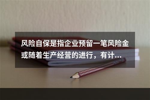 风险自保是指企业预留一笔风险金或随着生产经营的进行，有计划地