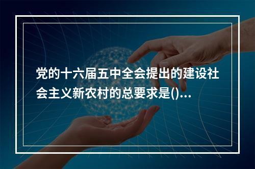 党的十六届五中全会提出的建设社会主义新农村的总要求是()。