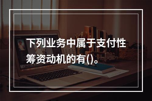 下列业务中属于支付性筹资动机的有()。