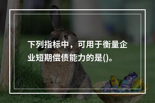 下列指标中，可用于衡量企业短期偿债能力的是()。