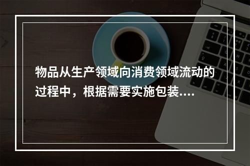 物品从生产领域向消费领域流动的过程中，根据需要实施包装.分