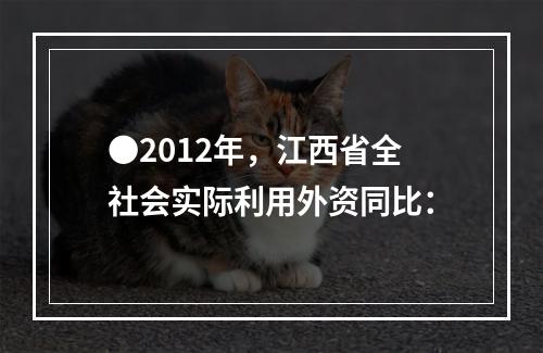 ●2012年，江西省全社会实际利用外资同比：