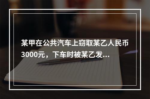 某甲在公共汽车上窃取某乙人民币3000元，下车时被某乙发现，