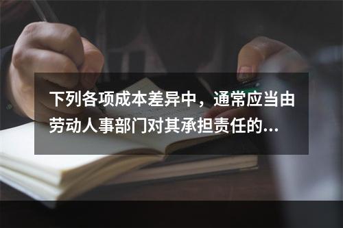 下列各项成本差异中，通常应当由劳动人事部门对其承担责任的是(