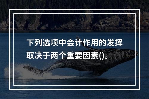 下列选项中会计作用的发挥取决于两个重要因素()。