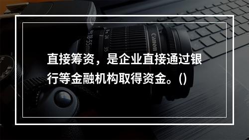 直接筹资，是企业直接通过银行等金融机构取得资金。()