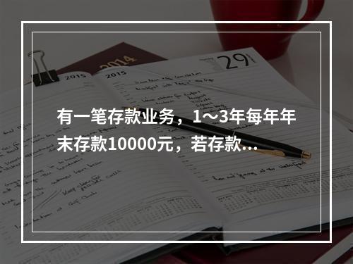 有一笔存款业务，1～3年每年年末存款10000元，若存款年利