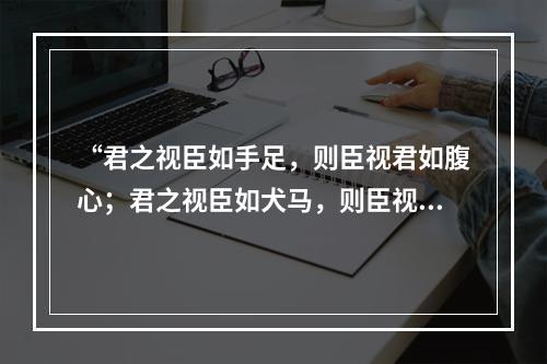 “君之视臣如手足，则臣视君如腹心；君之视臣如犬马，则臣视君如