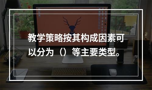 教学策略按其构成因素可以分为（）等主要类型。