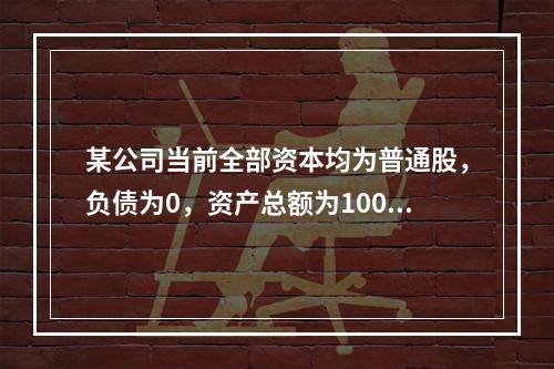 某公司当前全部资本均为普通股，负债为0，资产总额为100万元