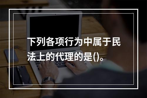 下列各项行为中属于民法上的代理的是()。