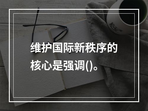 维护国际新秩序的核心是强调()。