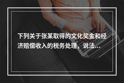 下列关于张某取得的文化奖金和经济赔偿收入的税务处理，说法正确