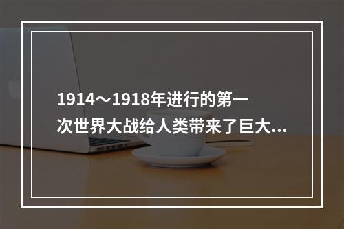 1914～1918年进行的第一次世界大战给人类带来了巨大灾难