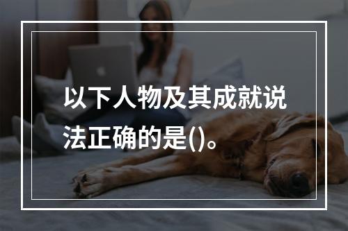 以下人物及其成就说法正确的是()。