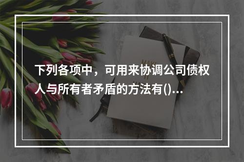 下列各项中，可用来协调公司债权人与所有者矛盾的方法有()。