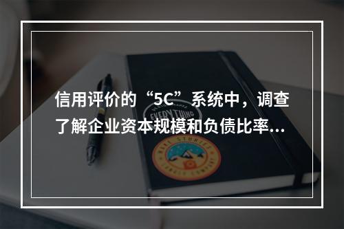 信用评价的“5C”系统中，调查了解企业资本规模和负债比率，反