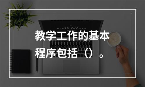 教学工作的基本程序包括（）。