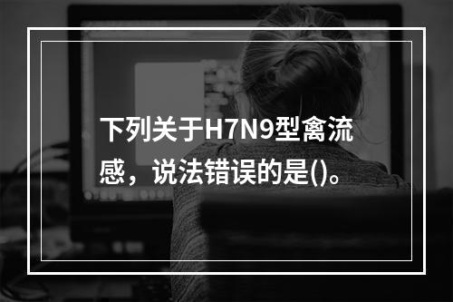 下列关于H7N9型禽流感，说法错误的是()。