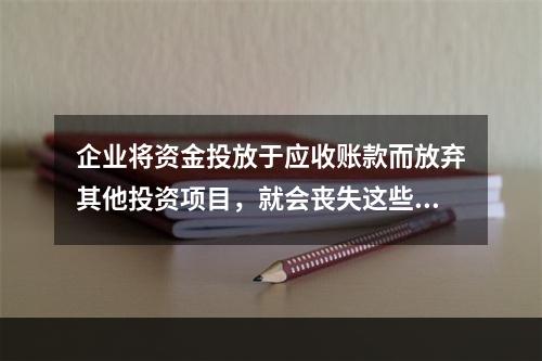 企业将资金投放于应收账款而放弃其他投资项目，就会丧失这些投资