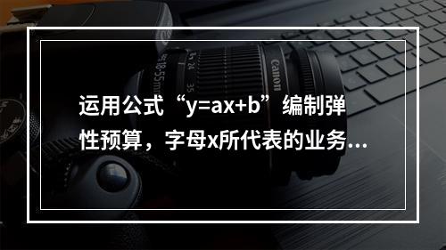 运用公式“y=ax+b”编制弹性预算，字母x所代表的业务量可