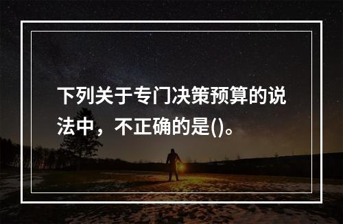 下列关于专门决策预算的说法中，不正确的是()。