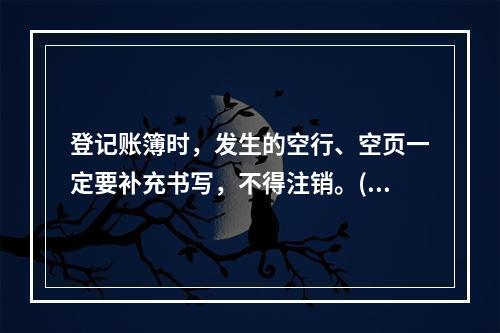 登记账簿时，发生的空行、空页一定要补充书写，不得注销。()