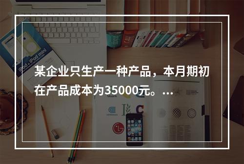 某企业只生产一种产品，本月期初在产品成本为35000元。本月