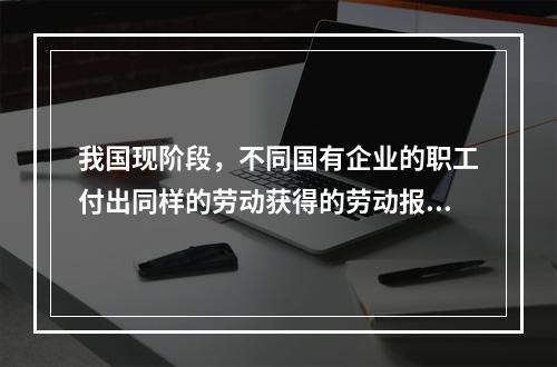 我国现阶段，不同国有企业的职工付出同样的劳动获得的劳动报酬会